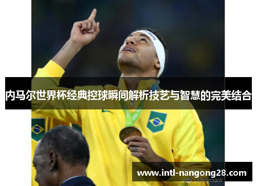 内马尔世界杯经典控球瞬间解析技艺与智慧的完美结合