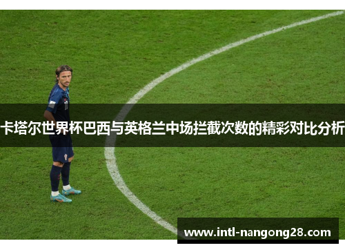 卡塔尔世界杯巴西与英格兰中场拦截次数的精彩对比分析