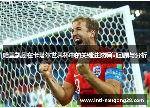 哈里凯恩在卡塔尔世界杯中的关键进球瞬间回顾与分析