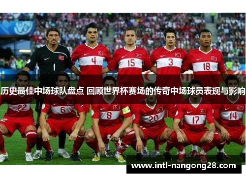历史最佳中场球队盘点 回顾世界杯赛场的传奇中场球员表现与影响