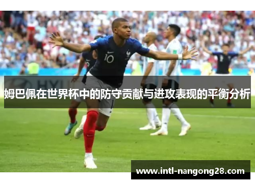 姆巴佩在世界杯中的防守贡献与进攻表现的平衡分析
