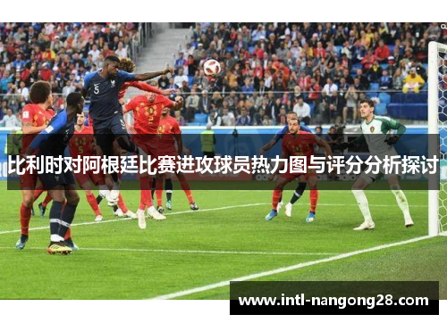 比利时对阿根廷比赛进攻球员热力图与评分分析探讨