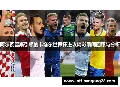 阿尔瓦雷斯引领的卡塔尔世界杯进攻精彩瞬间回顾与分析