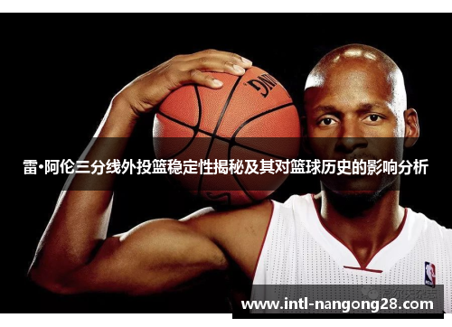 雷·阿伦三分线外投篮稳定性揭秘及其对篮球历史的影响分析