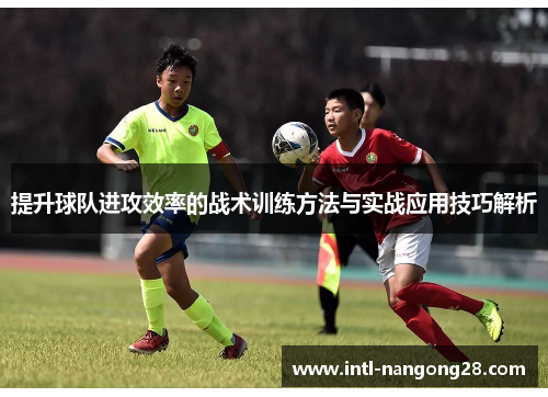提升球队进攻效率的战术训练方法与实战应用技巧解析