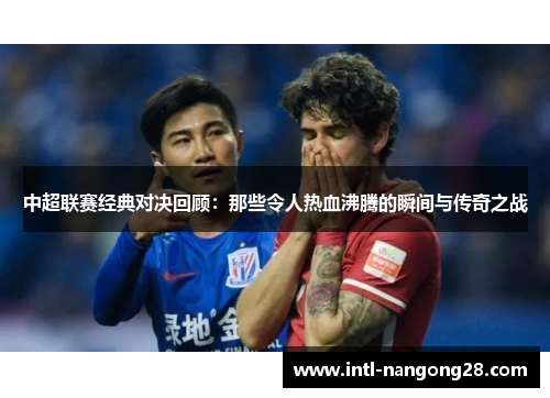 中超联赛经典对决回顾：那些令人热血沸腾的瞬间与传奇之战