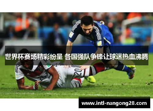 世界杯赛场精彩纷呈 各国强队争锋让球迷热血沸腾