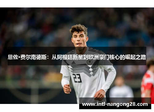 恩佐·费尔南德斯：从阿根廷新星到欧洲豪门核心的崛起之路