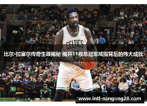 比尔·拉塞尔传奇生涯揭秘 揭开11枚总冠军戒指背后的伟大成就
