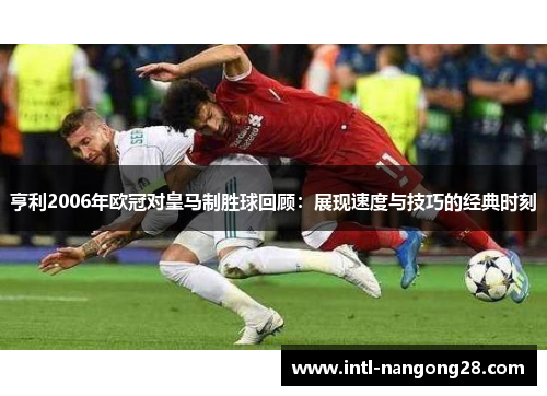 亨利2006年欧冠对皇马制胜球回顾：展现速度与技巧的经典时刻