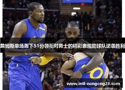 詹姆斯单场轰下51分领衔对勇士的精彩表现助球队逆袭胜利