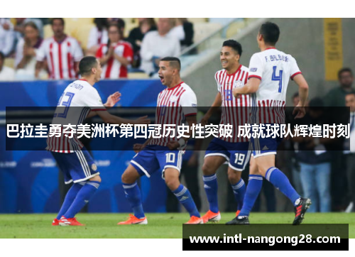 巴拉圭勇夺美洲杯第四冠历史性突破 成就球队辉煌时刻