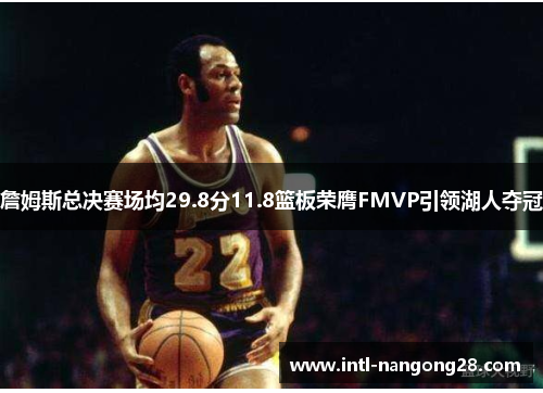 詹姆斯总决赛场均29.8分11.8篮板荣膺FMVP引领湖人夺冠