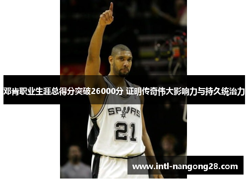 邓肯职业生涯总得分突破26000分 证明传奇伟大影响力与持久统治力