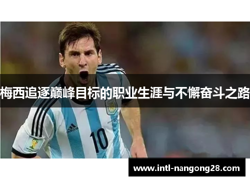 梅西追逐巅峰目标的职业生涯与不懈奋斗之路