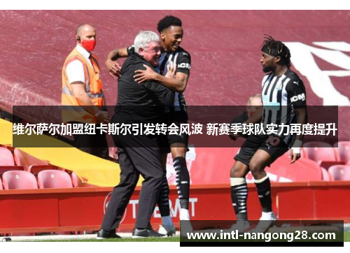 维尔萨尔加盟纽卡斯尔引发转会风波 新赛季球队实力再度提升
