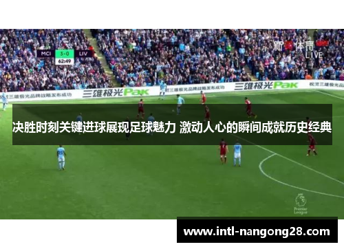 决胜时刻关键进球展现足球魅力 激动人心的瞬间成就历史经典