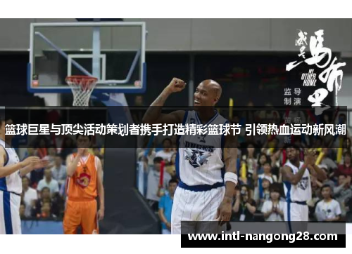 篮球巨星与顶尖活动策划者携手打造精彩篮球节 引领热血运动新风潮