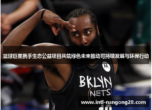 篮球巨星携手生态公益项目共筑绿色未来推动可持续发展与环保行动