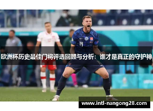欧洲杯历史最佳门将评选回顾与分析：谁才是真正的守护神