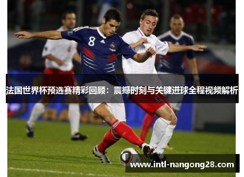 法国世界杯预选赛精彩回顾：震撼时刻与关键进球全程视频解析