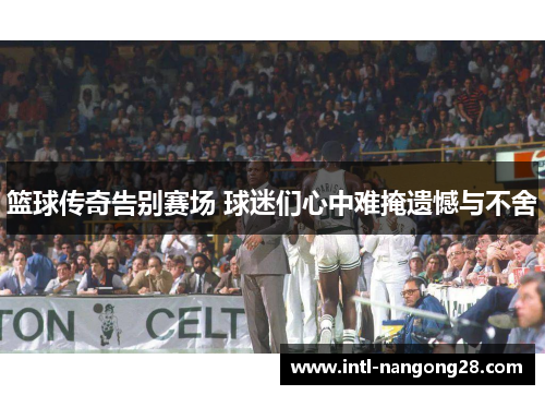 篮球传奇告别赛场 球迷们心中难掩遗憾与不舍