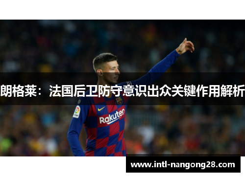 朗格莱：法国后卫防守意识出众关键作用解析