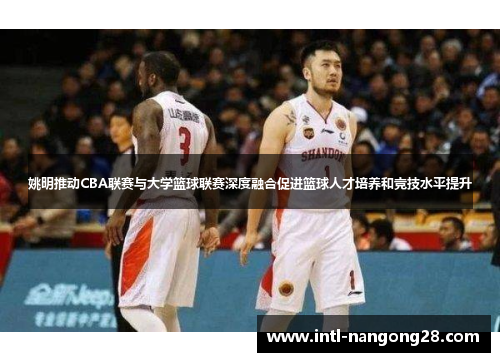 姚明推动CBA联赛与大学篮球联赛深度融合促进篮球人才培养和竞技水平提升