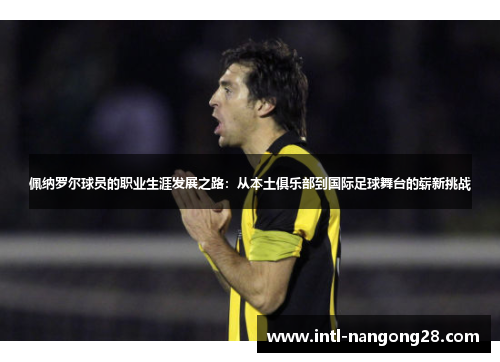 佩纳罗尔球员的职业生涯发展之路：从本土俱乐部到国际足球舞台的崭新挑战