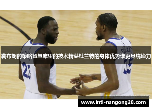 勒布朗的策略智慧库里的技术精湛杜兰特的身体优势谁更具统治力
