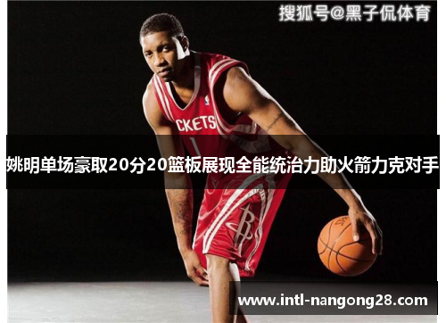 姚明单场豪取20分20篮板展现全能统治力助火箭力克对手