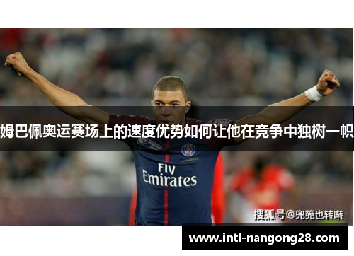 姆巴佩奥运赛场上的速度优势如何让他在竞争中独树一帜