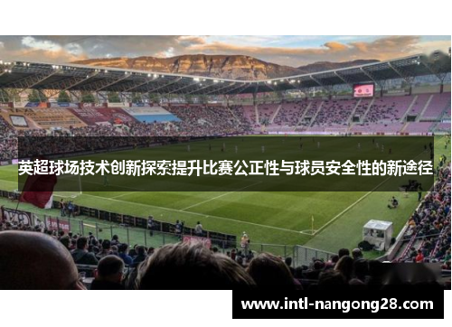 英超球场技术创新探索提升比赛公正性与球员安全性的新途径