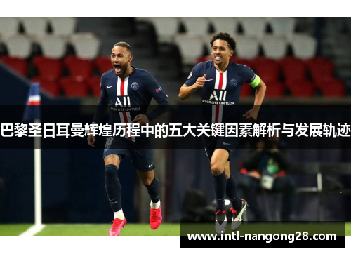 巴黎圣日耳曼辉煌历程中的五大关键因素解析与发展轨迹