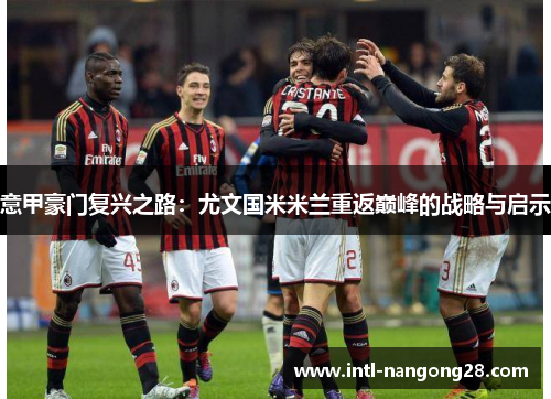 意甲豪门复兴之路：尤文国米米兰重返巅峰的战略与启示