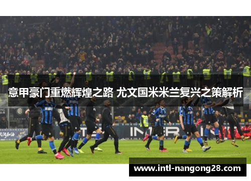 意甲豪门重燃辉煌之路 尤文国米米兰复兴之策解析