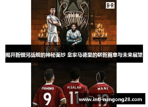 揭开新银河战舰的神秘面纱 皇家马德里的崭新篇章与未来展望