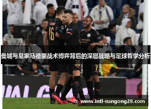 曼城与皇家马德里战术博弈背后的深层战略与足球哲学分析