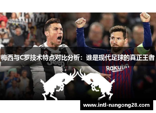 梅西与C罗技术特点对比分析：谁是现代足球的真正王者
