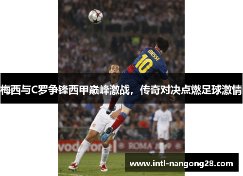 梅西与C罗争锋西甲巅峰激战，传奇对决点燃足球激情