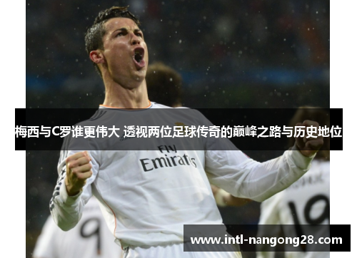 梅西与C罗谁更伟大 透视两位足球传奇的巅峰之路与历史地位