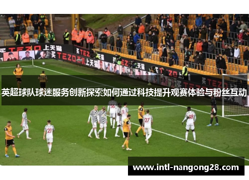 英超球队球迷服务创新探索如何通过科技提升观赛体验与粉丝互动