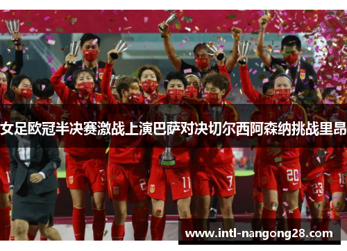 女足欧冠半决赛激战上演巴萨对决切尔西阿森纳挑战里昂