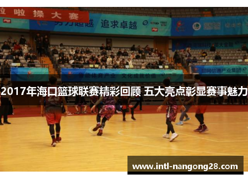 2017年海口篮球联赛精彩回顾 五大亮点彰显赛事魅力