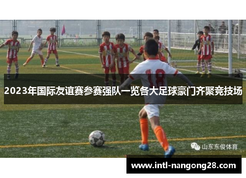 2023年国际友谊赛参赛强队一览各大足球豪门齐聚竞技场