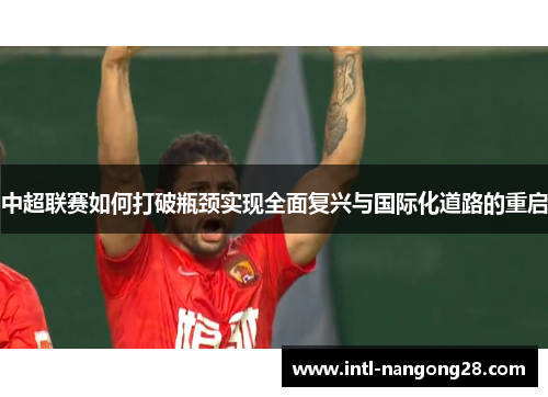 中超联赛如何打破瓶颈实现全面复兴与国际化道路的重启
