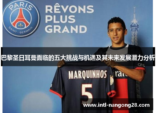 巴黎圣日耳曼面临的五大挑战与机遇及其未来发展潜力分析