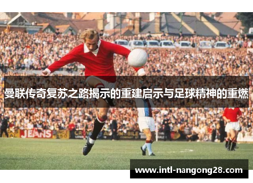 曼联传奇复苏之路揭示的重建启示与足球精神的重燃