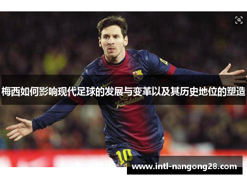 梅西如何影响现代足球的发展与变革以及其历史地位的塑造