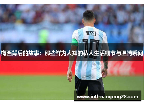 梅西背后的故事：那些鲜为人知的私人生活细节与温情瞬间